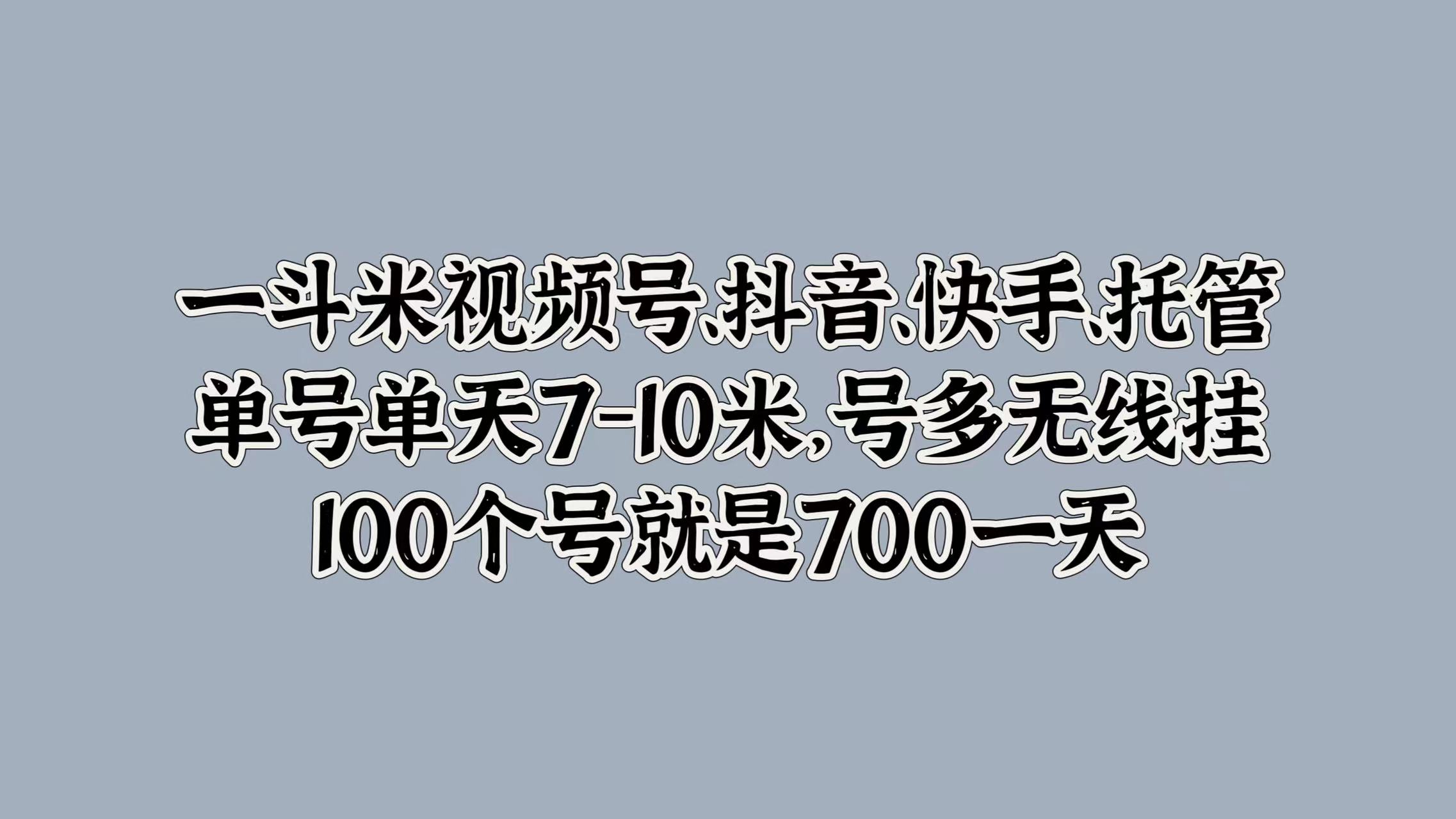 一斗米视频号、抖音、快手、托管，单号单天7-10米，号多无线挂，100个号就是700一天-阿戒项目库