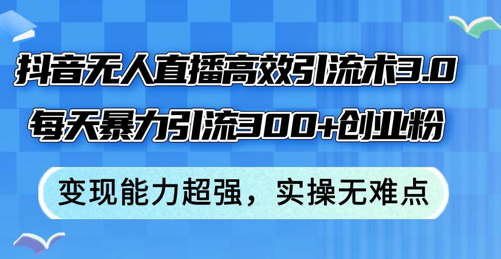 抖音无人直播高效引流术3.0，每天暴力引流300+创业粉，变现能力超强，…-阿戒项目库