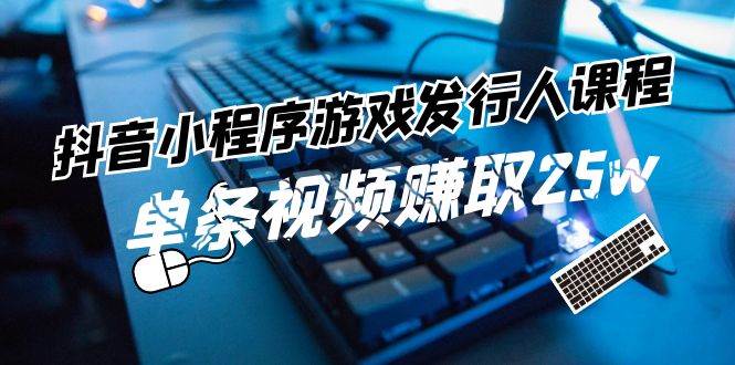 抖音小程序-游戏发行人课程：带你玩转游戏任务变现，单条视频赚取25w-阿戒项目库