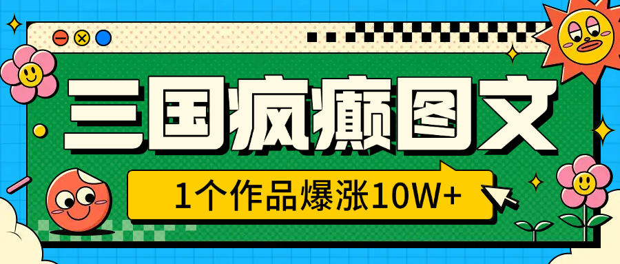 三国疯癫图文，1个作品爆涨10W+，3分钟教会你，趁着风口无脑冲（附详细教学）-阿戒项目库