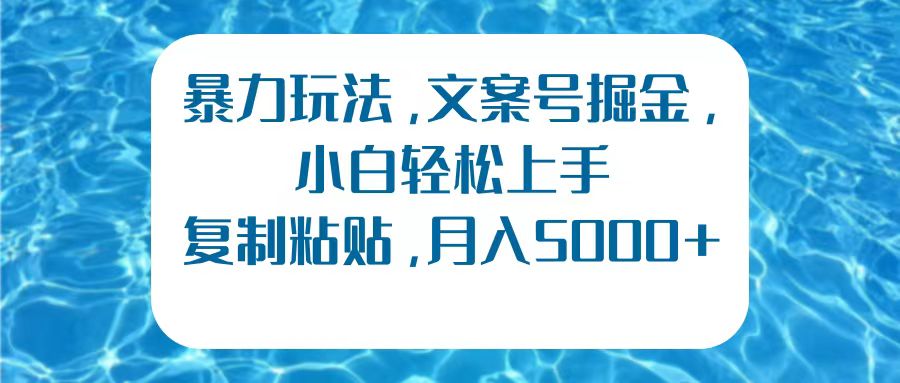 暴力玩法，文案号掘金，小白轻松上手，复制粘贴，月入5000+-阿戒项目库