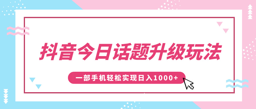 抖音今日话题升级玩法，1条作品涨粉5000，一部手机轻松实现日入1000+-阿戒项目库