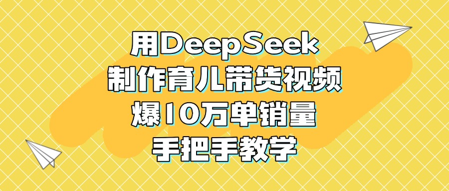 用DeepSeek制作育儿带货视频，爆10万单销量，手把手教学-阿戒项目库