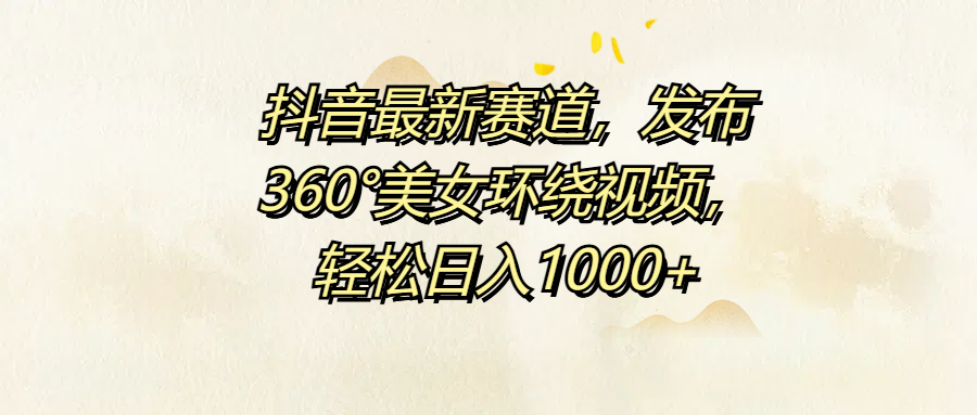 抖音最新赛道，发布360°美女环绕视频，轻松日入1000+-阿戒项目库