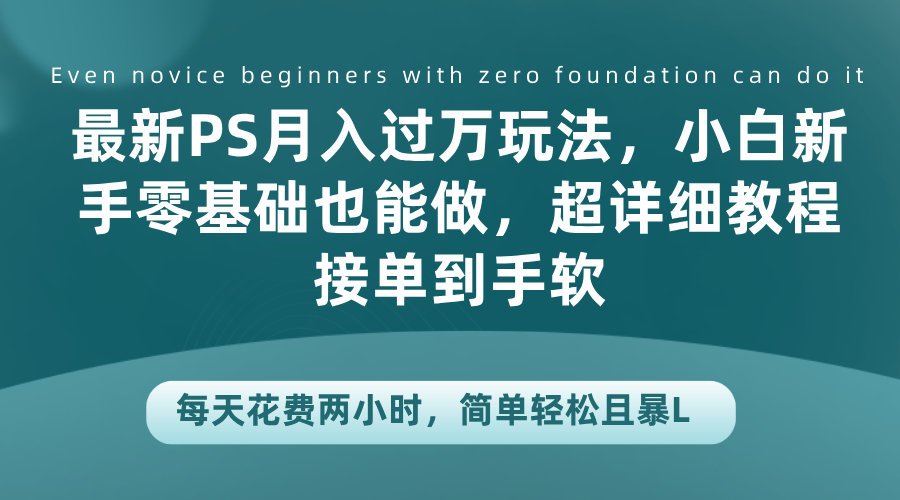 最新PS月入过万玩法，小白新手零基础也能做，超详细教程接单到手软，每天花费两小时，简单轻松且暴L-阿戒项目库