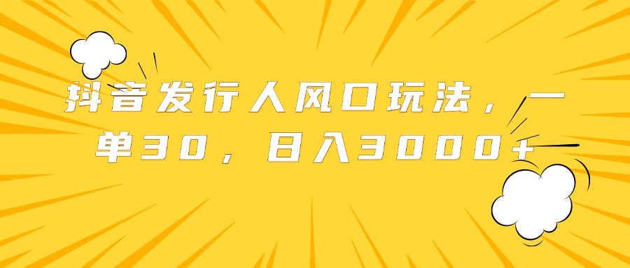 抖音发行人风口玩法，一单30，日入3000+-阿戒项目库