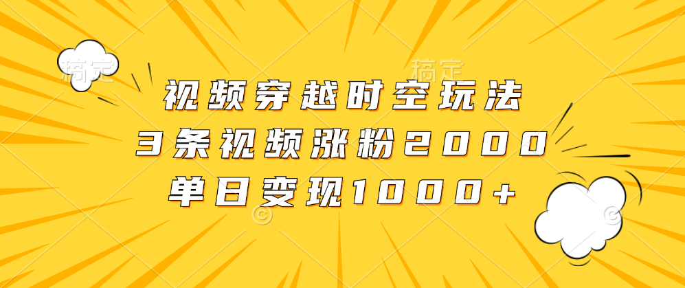 视频穿越时空玩法，3条视频涨粉2000，单日变现1000+-阿戒项目库