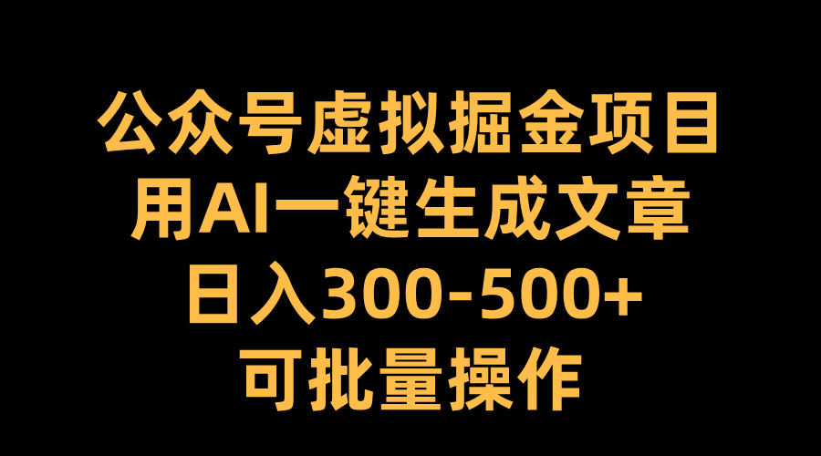 公众号虚拟掘金项目，用AI一键生成文章，日入300-500+可批量操作-阿戒项目库