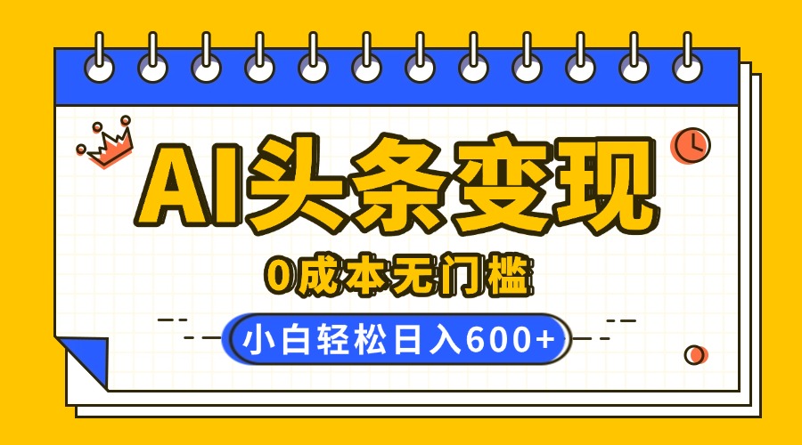 AI头条变现，0成本无门槛，简单复制粘贴，有手就行，小白轻松上手，日收益轻松600+-阿戒项目库