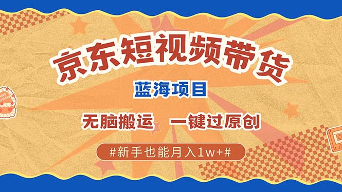 京东短视频带货 2025新风口 批量搬运 单号月入过万 上不封顶-阿戒项目库