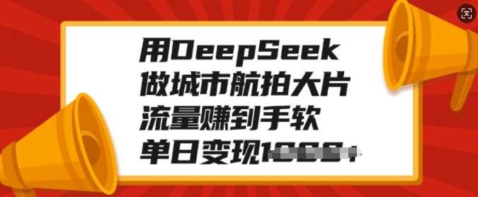 用DeepSeek做城市航拍大片，流量赚到手软，单日变现多张-阿戒项目库