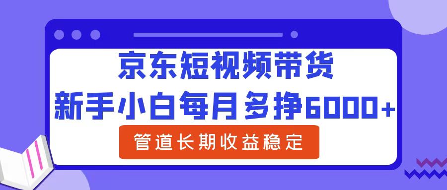 新手小白每月多挣6000+京东短视频带货，可管道长期稳定收益-阿戒项目库