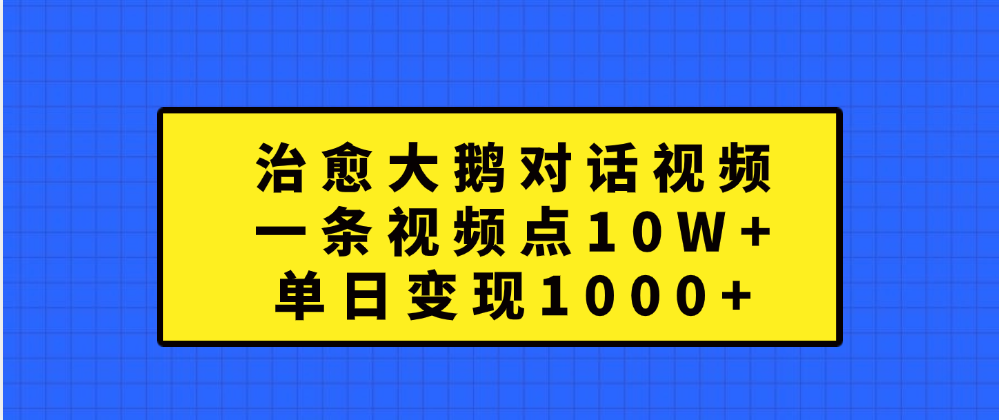 治愈大鹅对话一条视频点赞 10W+，单日变现1000+-阿戒项目库