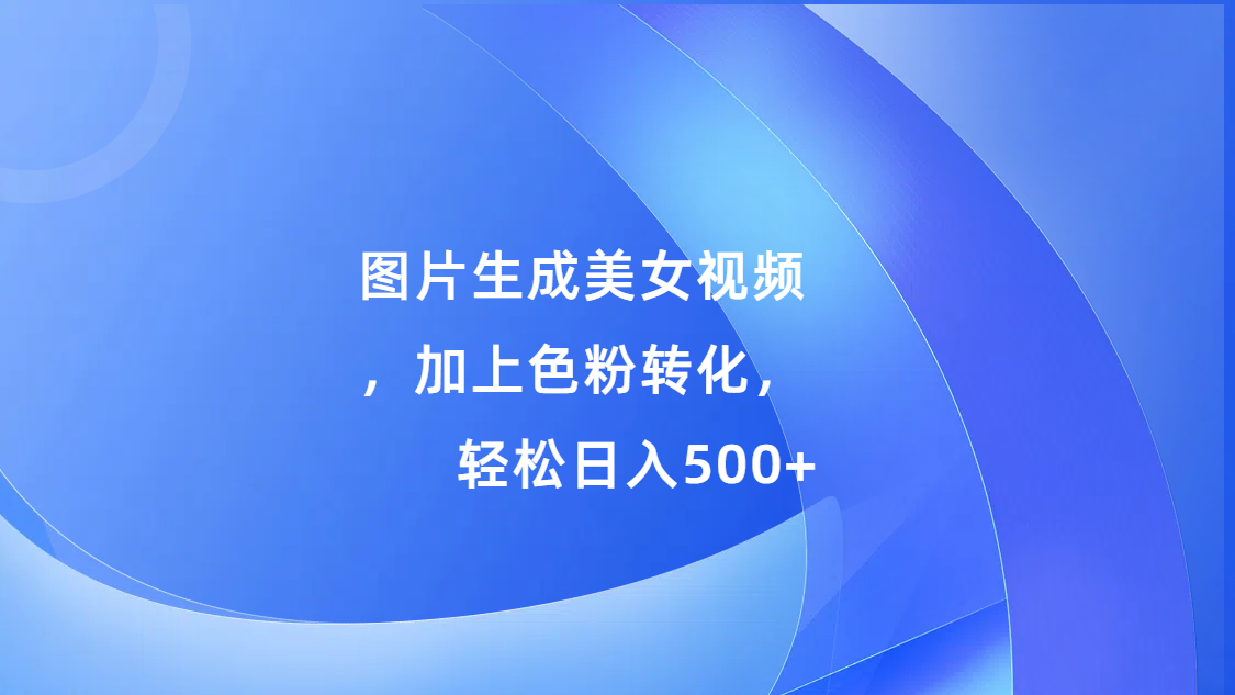 图片生成美女视频，加上s粉转化，轻松日入500+-阿戒项目库