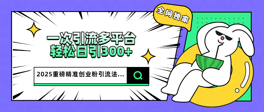 2025重磅全网独家引流法，一次多平台，轻松日引300+精准创业粉-阿戒项目库