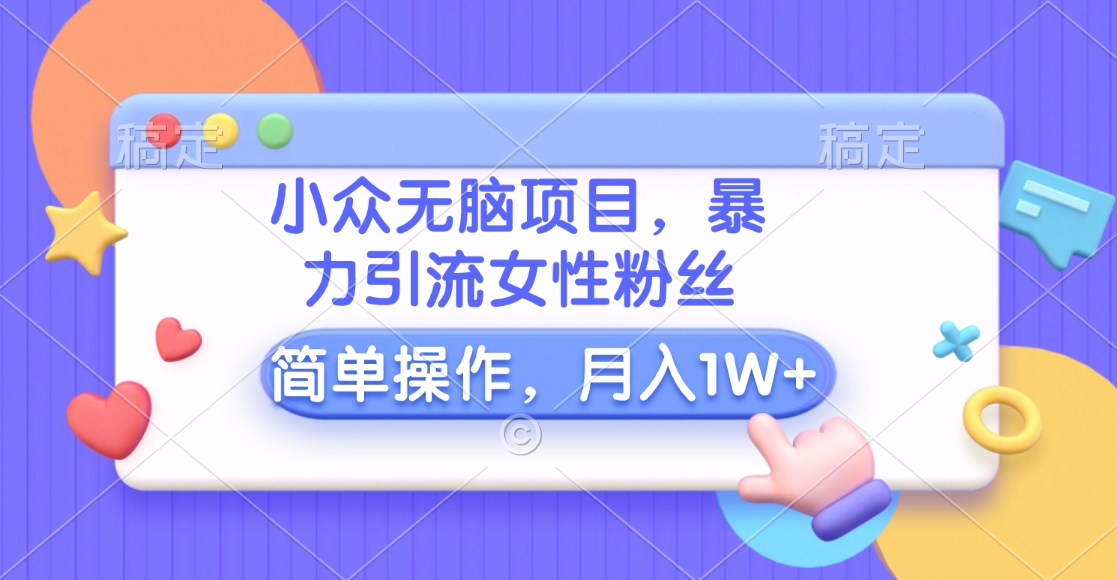 小众无脑项目，暴力引流女性粉丝，简单操作，月入10000+元-阿戒项目库