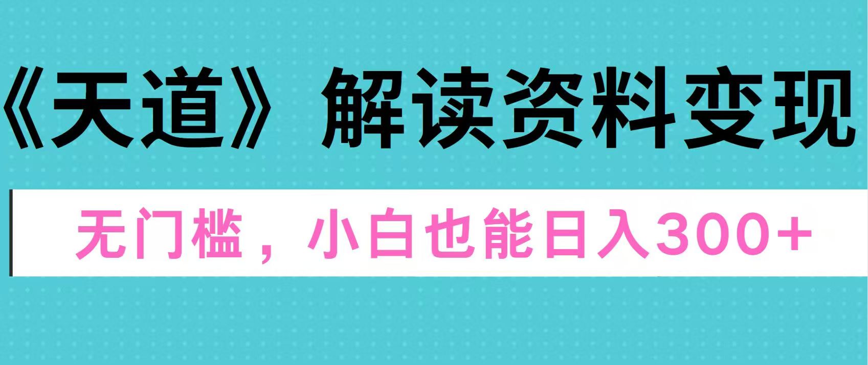 天道解读资料变现，无门槛，小白也能快速上手，稳定日入300+-阿戒项目库