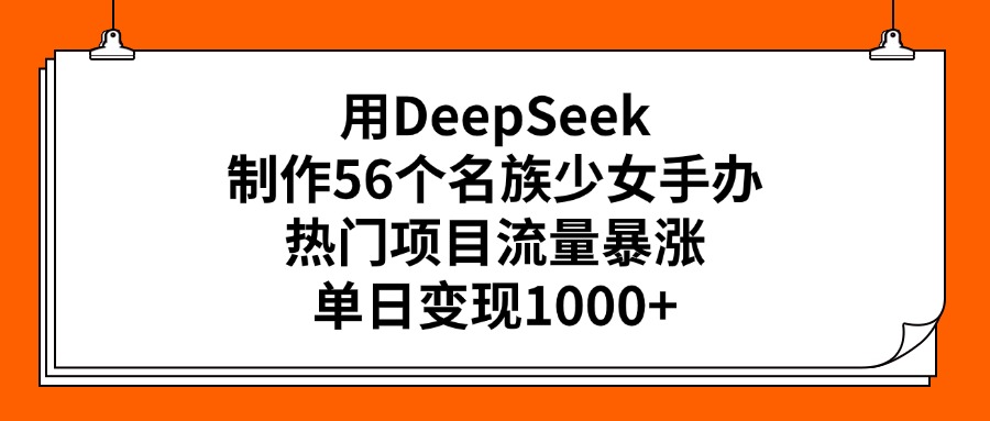 用DeepSeek制作56个名族少女手办，热门项目流量暴涨，单日变现1000+-阿戒项目库