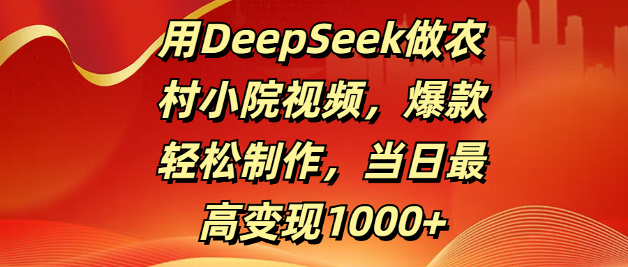 用DeepSeek做农村小院视频，爆款轻松制作，当日最高变现1000+-阿戒项目库