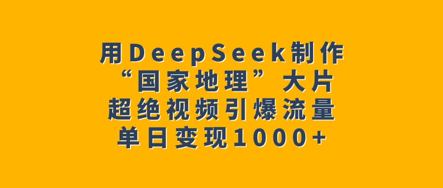 用DeepSeek制作“国家地理”大片，超绝视频引爆流量，单日变现1000+-阿戒项目库