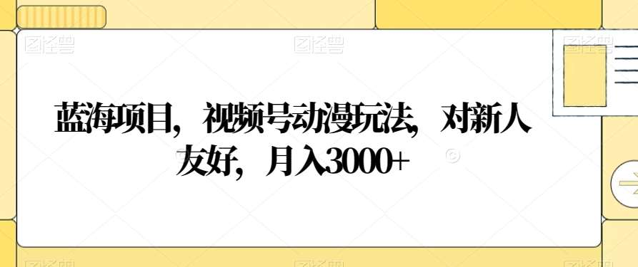 视频号动漫玩法，对新人友好，月入3000+，蓝海项目-阿戒项目库