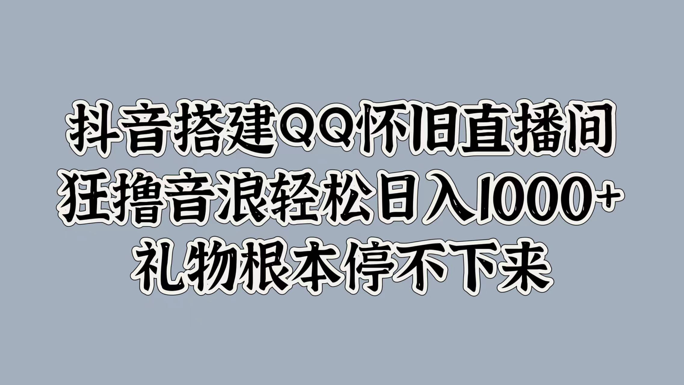 抖音搭建QQ怀旧直播间，狂撸音浪轻松日入1000+礼物根本停不下来-阿戒项目库