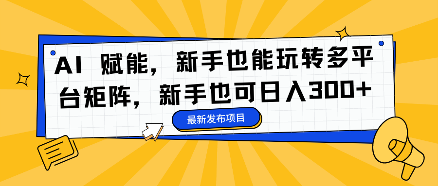 AI 赋能，新手也能玩转多平台矩阵，新手也可日入300+-阿戒项目库