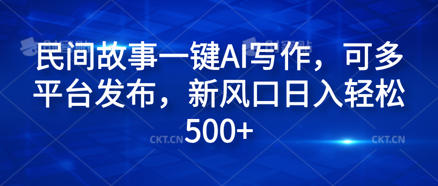 民间故事一键AI写作，可多平台发布，新风口日入轻松600+-阿戒项目库