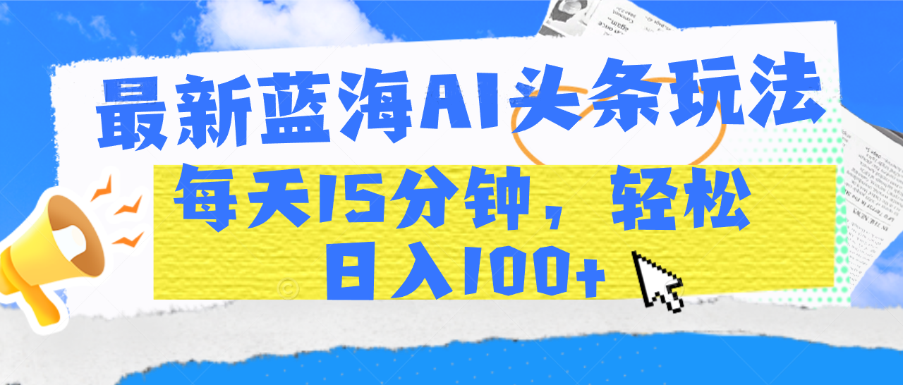 最新蓝海AI头条玩法，每天15分钟，轻松日入100+-阿戒项目库