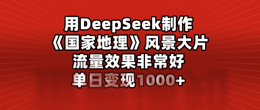 用DeepSeek制作《国家地理》风景大片，流量效果非常好，单日变现1000+-阿戒项目库