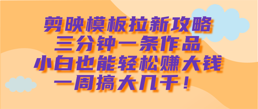 剪映模板拉新攻略，三分钟一条作品，小白也能轻松赚大钱，一周搞大几千！-阿戒项目库