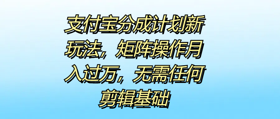 支付宝分成计划新玩法，矩阵操作月入过万，无需任何剪辑基础-阿戒项目库