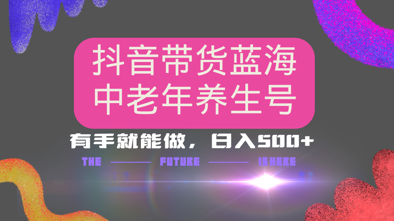 抖音带货冷门赛道，用AI做中老年养生号，可矩阵放大，小白也能月入30000+多种变现方式，保姆级教程-阿戒项目库