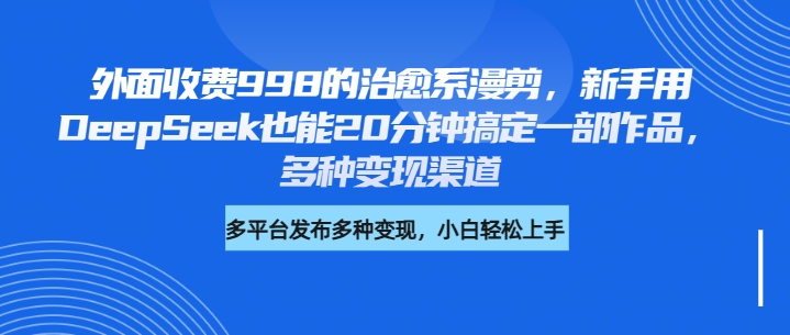 外面收费998的治愈系漫剪，新手用DeepSeek也能20分钟搞定一部作品，多种变现渠道-阿戒项目库