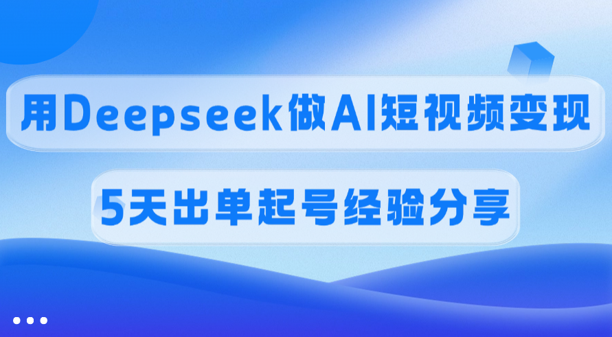 佣金45%，用Deepseek做AI短视频变现，5天出单起号经验分享-阿戒项目库