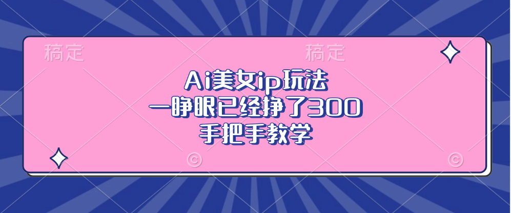 Ai美女ip玩法，一睁眼已经挣了300，手把手教学！-阿戒项目库