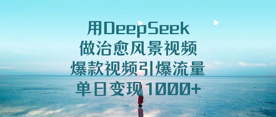 用DeepSeek做治愈风景视频，爆款视频引爆流量，单日变现1000+-阿戒项目库