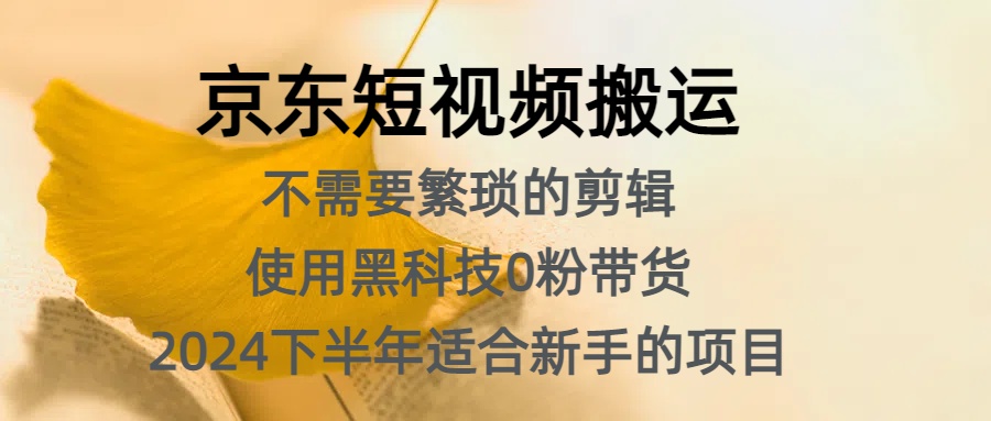 京东短视频搬运，不需要繁琐的剪辑，使用黑科技0粉带货，2024下半年新手适合的项目，抓住机会赶紧冲-阿戒项目库