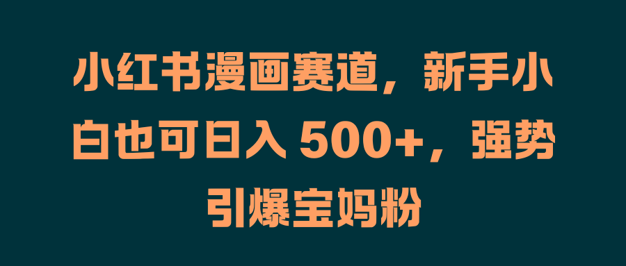 小红书漫画赛道，新手小白也可日入 500+，强势引爆宝妈粉-阿戒项目库