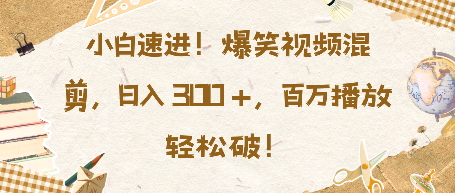 小白速进！爆笑视频混剪，日入 300 +，百万播放轻松破！-阿戒项目库