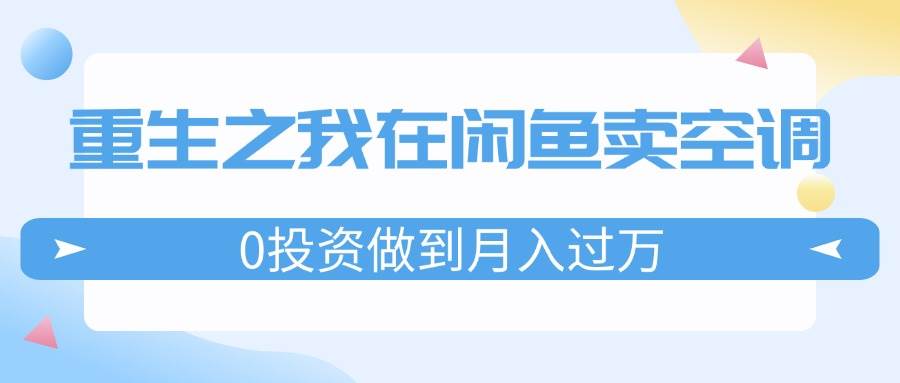 重生之我在闲鱼卖空调，0投资做到月入过万，迎娶白富美，走上人生巅峰-阿戒项目库