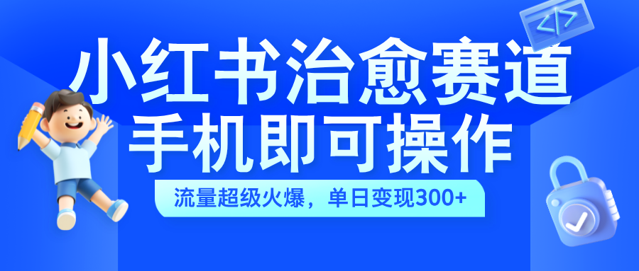 小红书治愈视频赛道，手机即可操作，蓝海项目简单无脑，单日可赚300+-阿戒项目库