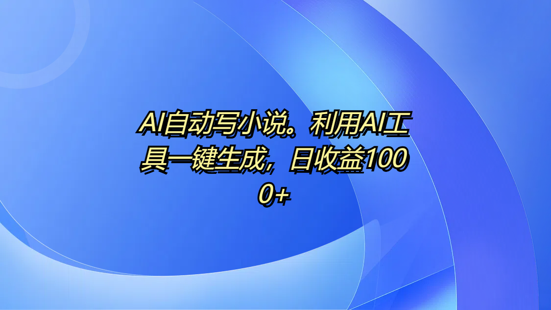 AI自动写小说。利用AI工具一键生成，日收益1000+-阿戒项目库