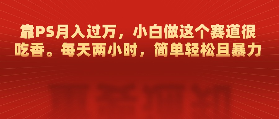 靠PS月入过万，每天两小时，简单轻松且暴，小白做这个赛道很吃香-阿戒项目库