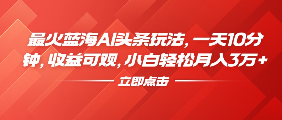 最火蓝海AI头条玩法，一天10分钟，收益可观，小白轻松月入3万+-阿戒项目库