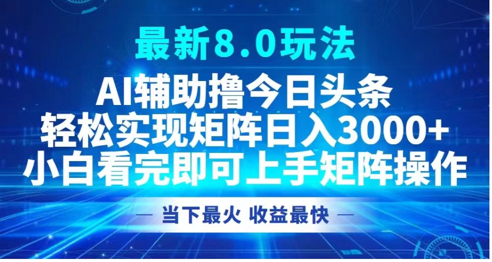 最新8.0玩法 AI辅助撸今日头条轻松实现矩阵日入3000+小白看完即可上手矩阵操作当下最火 收益最快-阿戒项目库