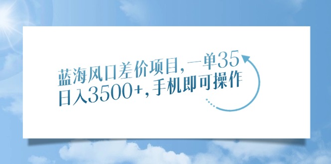 蓝海风口差价项目，一单35，日入3500+，手机即可操作-阿戒项目库