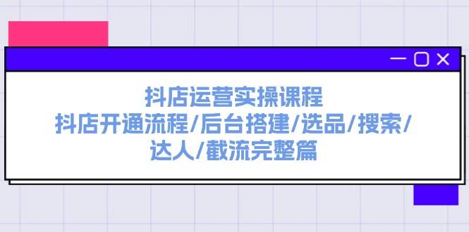 抖店运营实操课程：抖店开通流程/后台搭建/选品/搜索/达人/截流完整篇-阿戒项目库