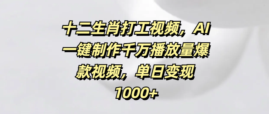 十二生肖打工视频，AI一键制作千万播放量爆款视频，单日变现1000+-阿戒项目库