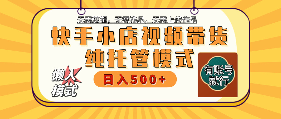 【躺赚项目】快手小店视频带货，纯托管模式，日入500+，无需剪辑，无需选品，无需上传作品，有账号即可托管-阿戒项目库